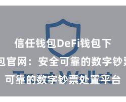   信任钱包DeFi钱包下载 信任钱包官网：安全可靠的数字钞票处置平台